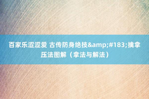 百家乐涩涩爱 古传防身绝技&#183;擒拿压法图解（拿法与解法）