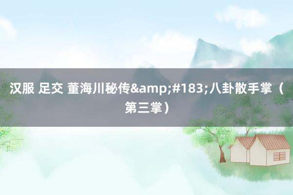 汉服 足交 董海川秘传&#183;八卦散手掌（第三掌）