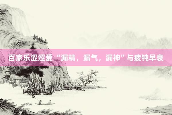 百家乐涩涩爱 “漏精，漏气，漏神”与疲钝早衰