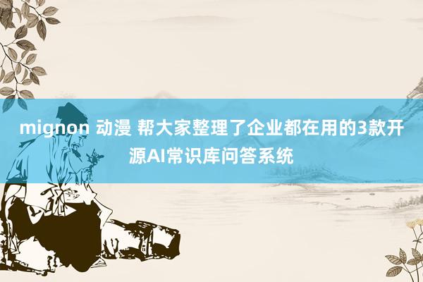 mignon 动漫 帮大家整理了企业都在用的3款开源AI常识库问答系统