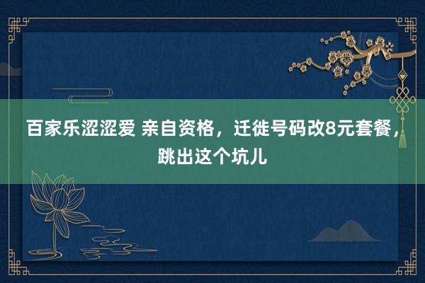 百家乐涩涩爱 亲自资格，迁徙号码改8元套餐，跳出这个坑儿