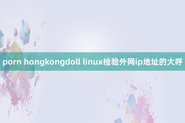 porn hongkongdoll linux检验外网ip地址的大呼