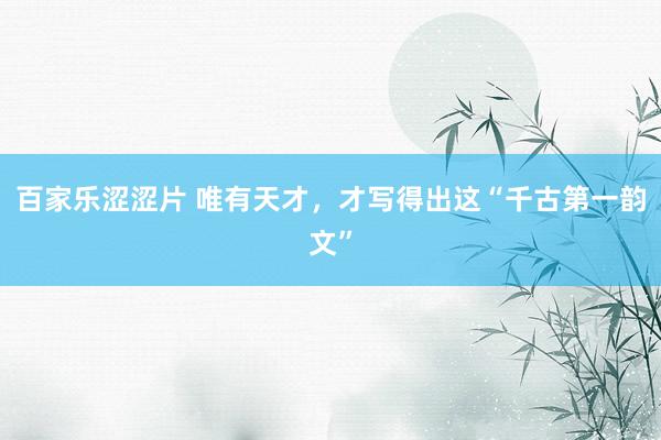 百家乐涩涩片 唯有天才，才写得出这“千古第一韵文”