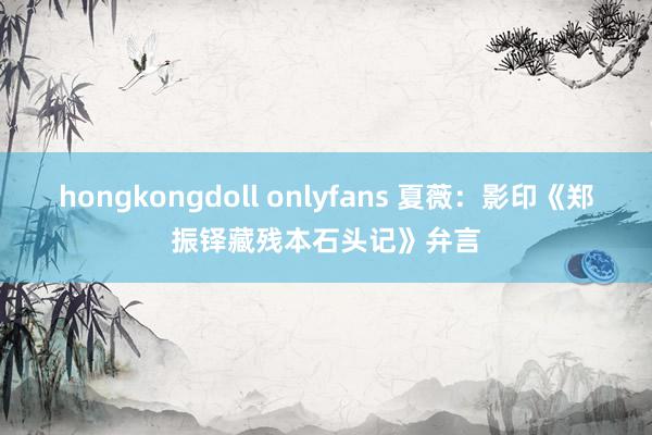 hongkongdoll onlyfans 夏薇：影印《郑振铎藏残本石头记》弁言
