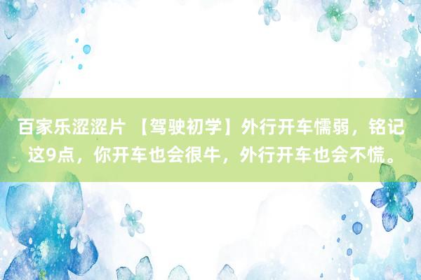 百家乐涩涩片 【驾驶初学】外行开车懦弱,铭记这9点,你开车也会很牛,外行开车也会不慌。