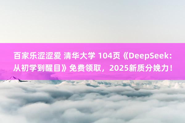 百家乐涩涩爱 清华大学 104页《DeepSeek：从初学到醒目》免费领取，2025新质分娩力！