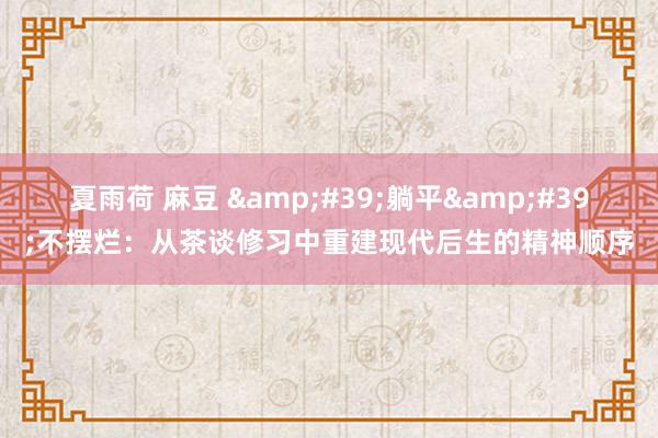 夏雨荷 麻豆 &#39;躺平&#39;不摆烂：从茶谈修习中重建现代后生的精神顺序