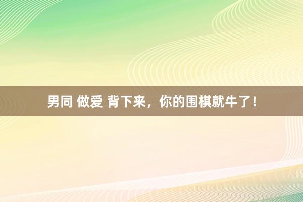 男同 做爱 背下来，你的围棋就牛了！