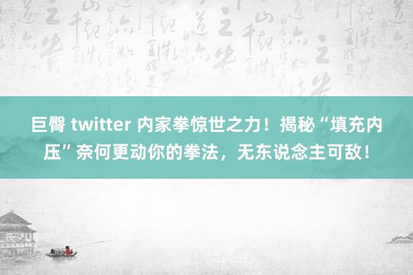 巨臀 twitter 内家拳惊世之力！揭秘“填充内压”奈何更动你的拳法，无东说念主可敌！