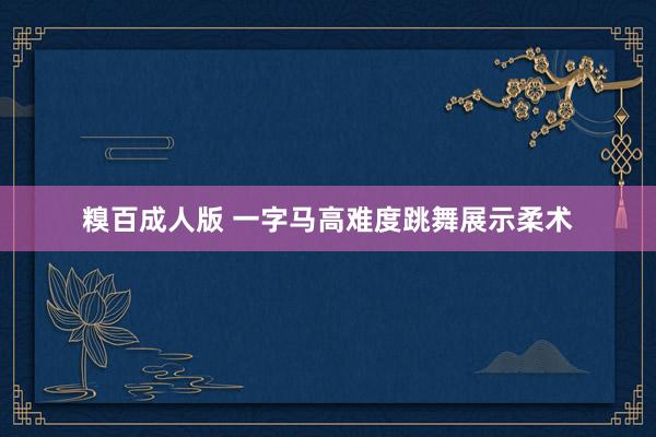 糗百成人版 一字马高难度跳舞展示柔术