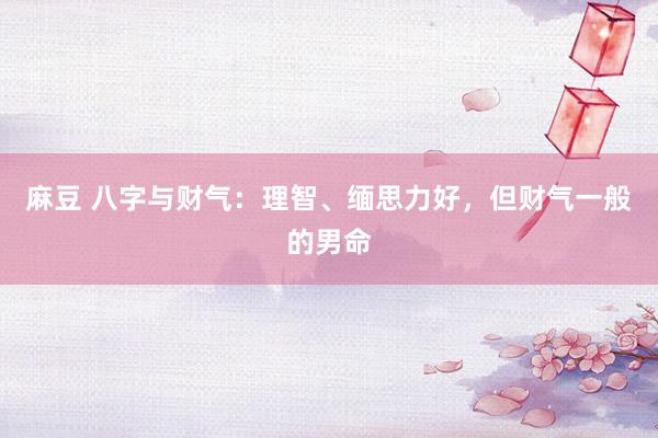 麻豆 八字与财气：理智、缅思力好，但财气一般的男命