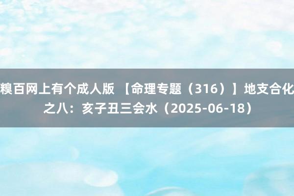 糗百网上有个成人版 【命理专题(316)】地支合化之八:亥子丑三会水(2025-06-18)