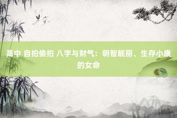 高中 自拍偷拍 八字与财气：明智靓丽、生存小康的女命